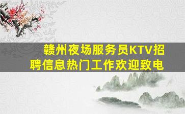 赣州夜场服务员KTV招聘信息热门工作欢迎致电