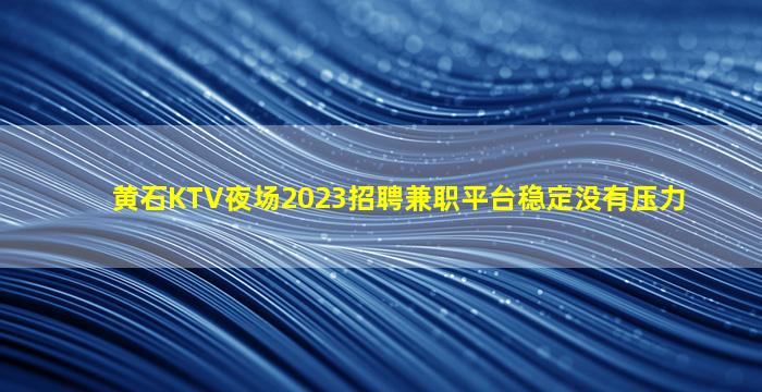 黄石KTV夜场2023招聘兼职平台稳定没有压力